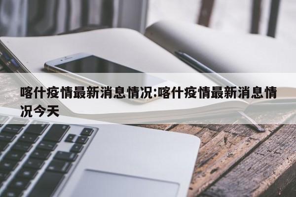 喀什疫情最新消息情况:喀什疫情最新消息情况今天