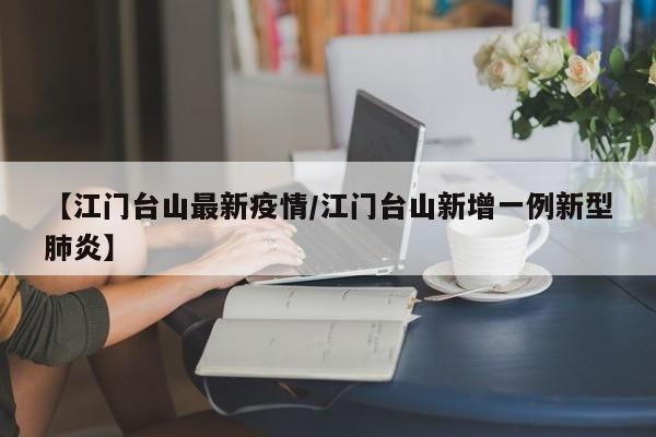 【江门台山最新疫情/江门台山新增一例新型肺炎】