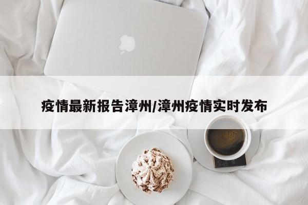 疫情最新报告漳州/漳州疫情实时发布