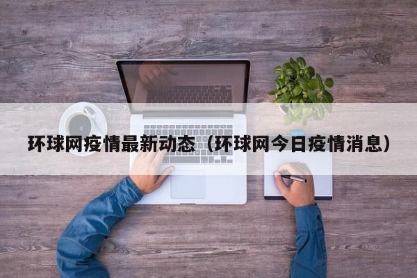 环球网疫情最新动态（环球网今日疫情消息）