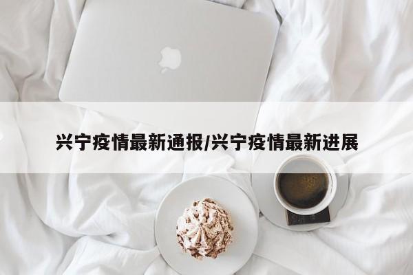兴宁疫情最新通报/兴宁疫情最新进展