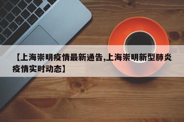 【上海崇明疫情最新通告,上海崇明新型肺炎疫情实时动态】
