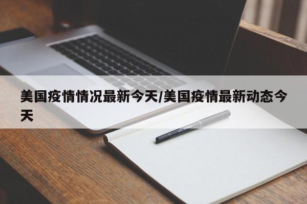 美国疫情情况最新今天/美国疫情最新动态今天