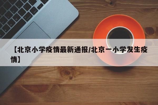 【北京小学疫情最新通报/北京一小学发生疫情】