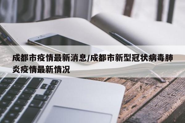 成都市疫情最新消息/成都市新型冠状病毒肺炎疫情最新情况