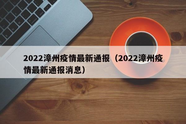 2022漳州疫情最新通报（2022漳州疫情最新通报消息）
