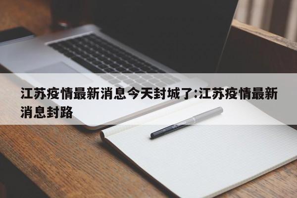 江苏疫情最新消息今天封城了:江苏疫情最新消息封路