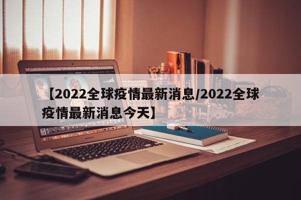 【2022全球疫情最新消息/2022全球疫情最新消息今天】