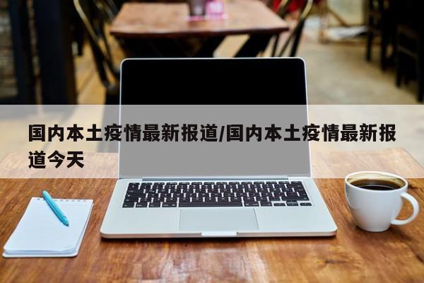 国内本土疫情最新报道/国内本土疫情最新报道今天