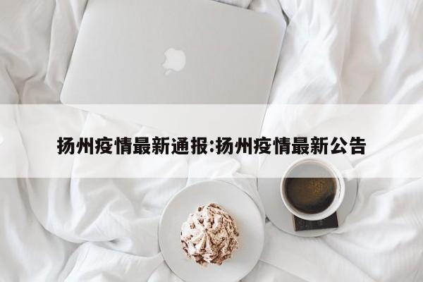 扬州疫情最新通报:扬州疫情最新公告