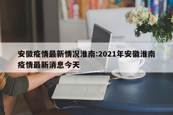 安徽疫情最新情况淮南:2021年安徽淮南疫情最新消息今天