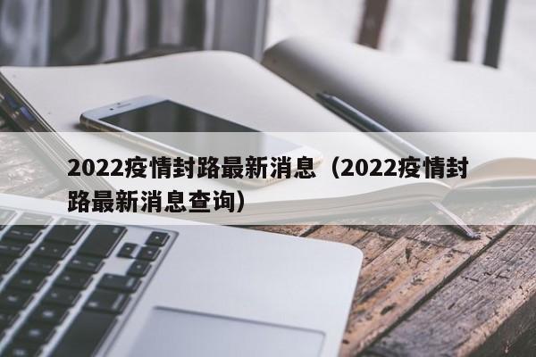 2022疫情封路最新消息（2022疫情封路最新消息查询）