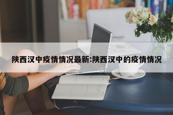陕西汉中疫情情况最新:陕西汉中的疫情情况