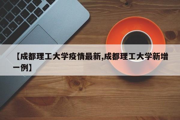 【成都理工大学疫情最新,成都理工大学新增一例】