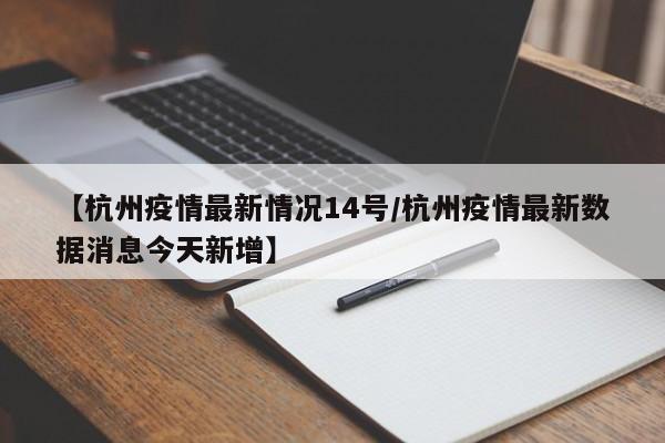 【杭州疫情最新情况14号/杭州疫情最新数据消息今天新增】