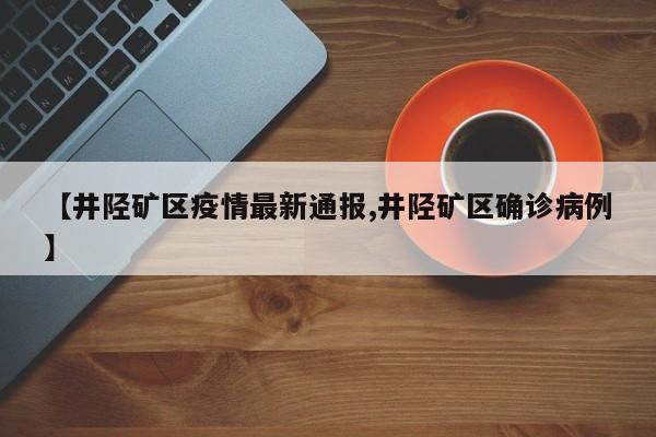 【井陉矿区疫情最新通报,井陉矿区确诊病例】