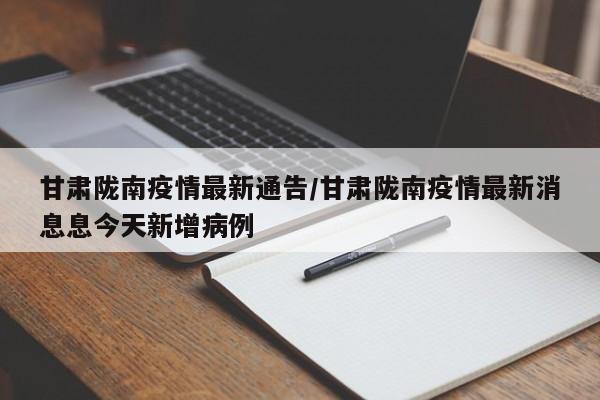 甘肃陇南疫情最新通告/甘肃陇南疫情最新消息息今天新增病例