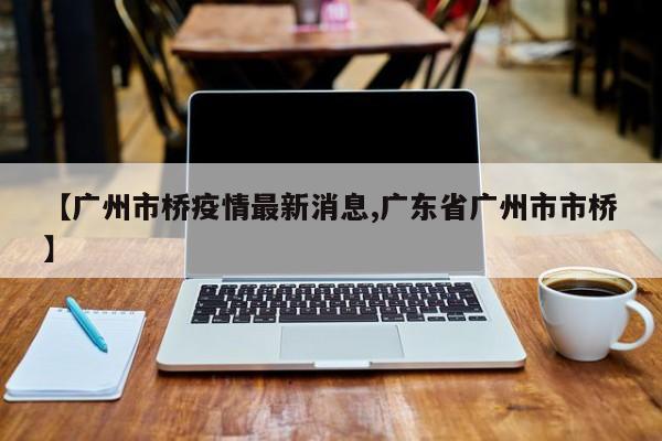 【广州市桥疫情最新消息,广东省广州市市桥】