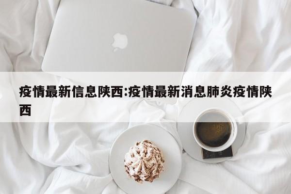 疫情最新信息陕西:疫情最新消息肺炎疫情陕西