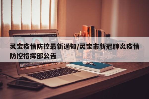 灵宝疫情防控最新通知/灵宝市新冠肺炎疫情防控指挥部公告