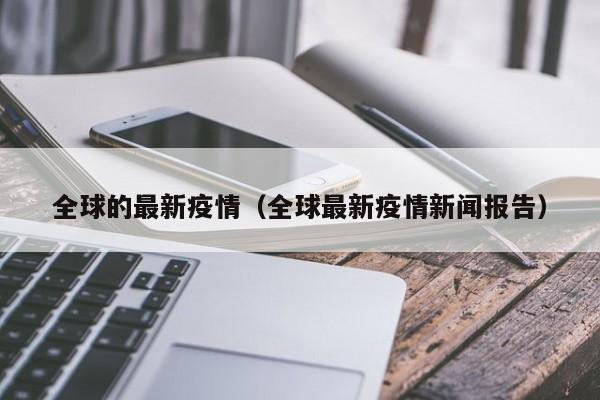 全球的最新疫情（全球最新疫情新闻报告）