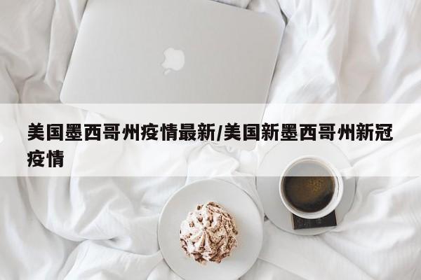 美国墨西哥州疫情最新/美国新墨西哥州新冠疫情