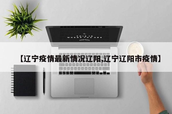 【辽宁疫情最新情况辽阳,辽宁辽阳市疫情】