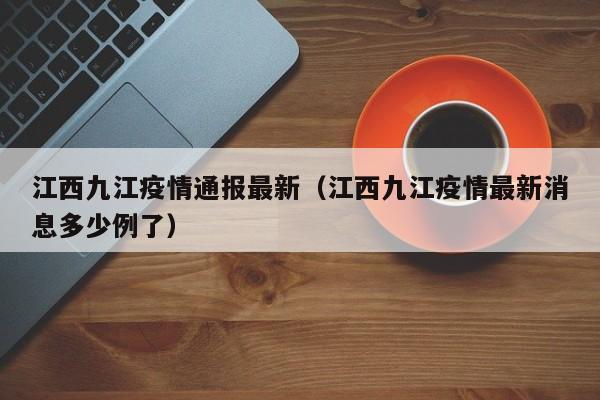 江西九江疫情通报最新（江西九江疫情最新消息多少例了）