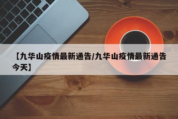 【九华山疫情最新通告/九华山疫情最新通告今天】