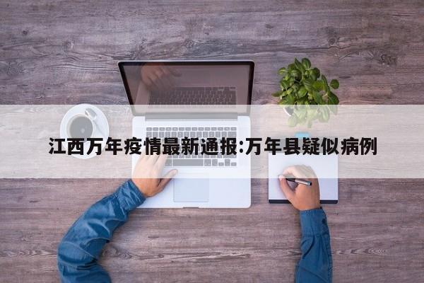 江西万年疫情最新通报:万年县疑似病例