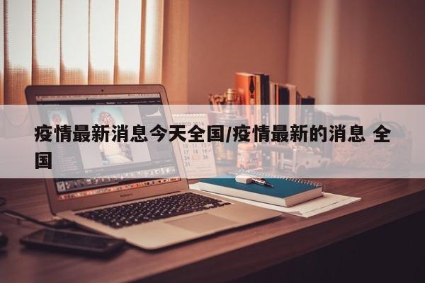 疫情最新消息今天全国/疫情最新的消息 全国