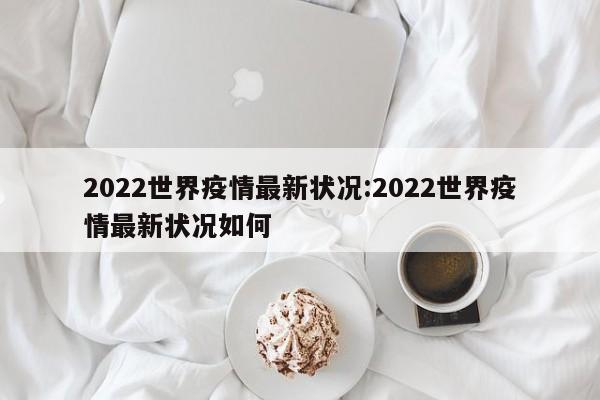 2022世界疫情最新状况:2022世界疫情最新状况如何