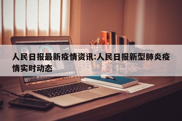 人民日报最新疫情资讯:人民日报新型肺炎疫情实时动态