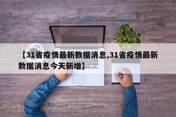 【31省疫情最新数据消息,31省疫情最新数据消息今天新增】