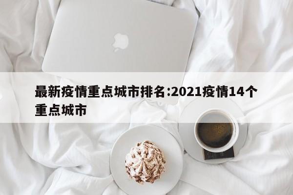 最新疫情重点城市排名:2021疫情14个重点城市