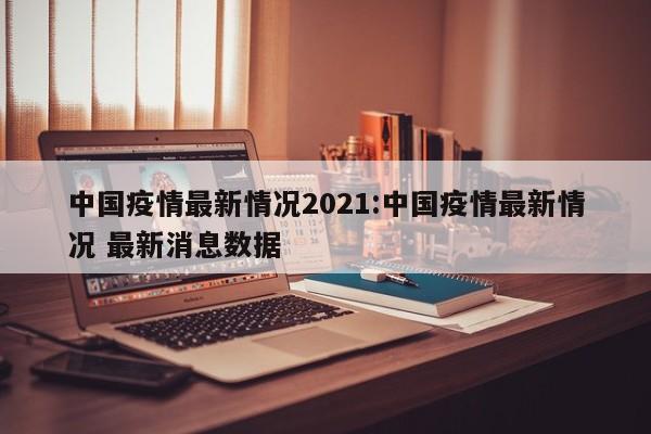 中国疫情最新情况2021:中国疫情最新情况 最新消息数据