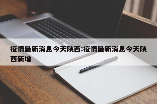 疫情最新消息今天陕西:疫情最新消息今天陕西新增