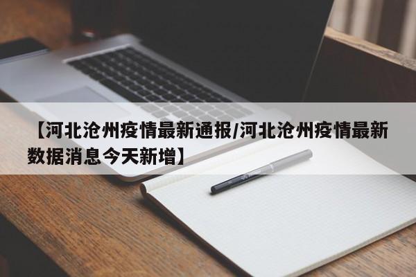 【河北沧州疫情最新通报/河北沧州疫情最新数据消息今天新增】