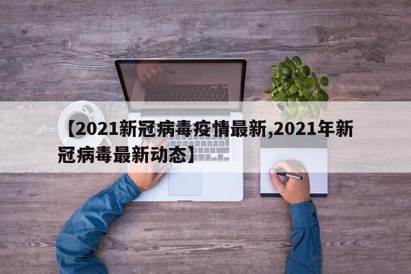 【2021新冠病毒疫情最新,2021年新冠病毒最新动态】