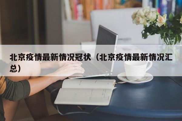 北京疫情最新情况冠状（北京疫情最新情况汇总）