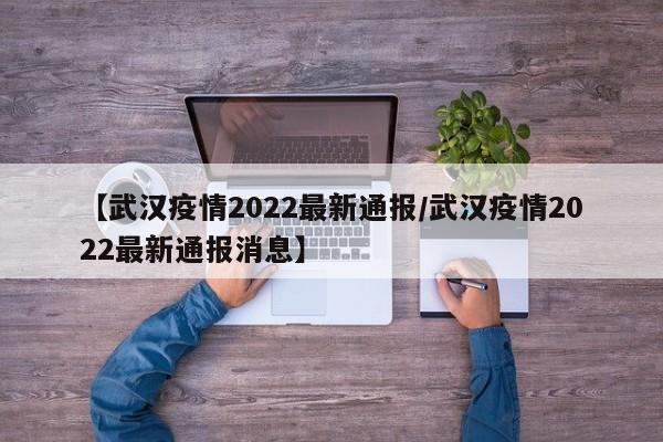 【武汉疫情2022最新通报/武汉疫情2022最新通报消息】