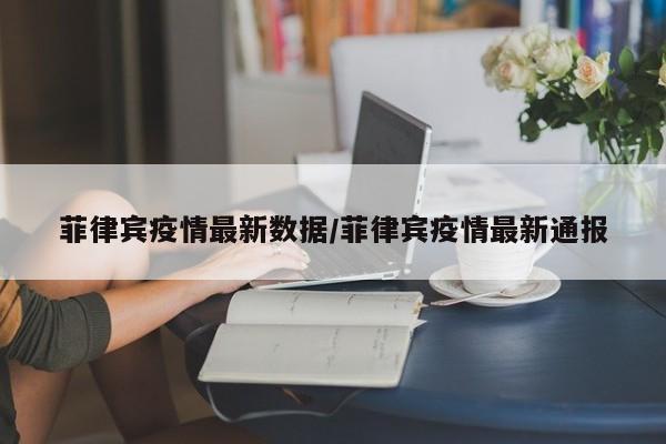 菲律宾疫情最新数据/菲律宾疫情最新通报