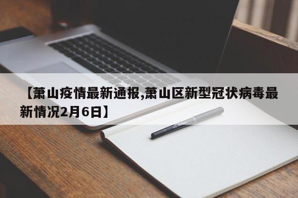 【萧山疫情最新通报,萧山区新型冠状病毒最新情况2月6日】