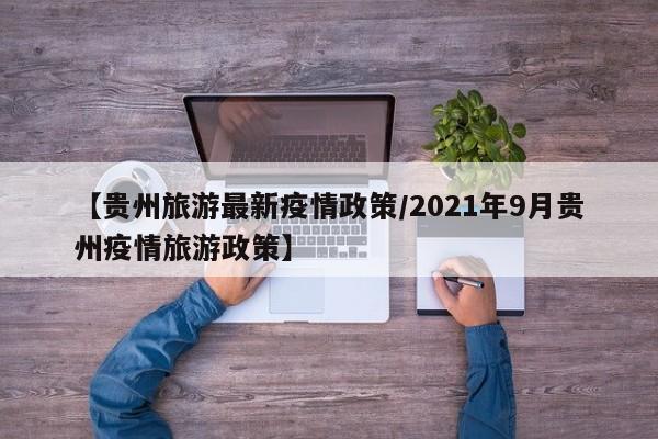 【贵州旅游最新疫情政策/2021年9月贵州疫情旅游政策】