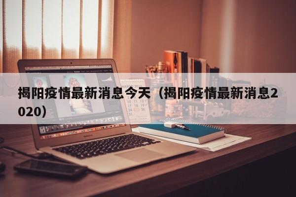 揭阳疫情最新消息今天（揭阳疫情最新消息2020）
