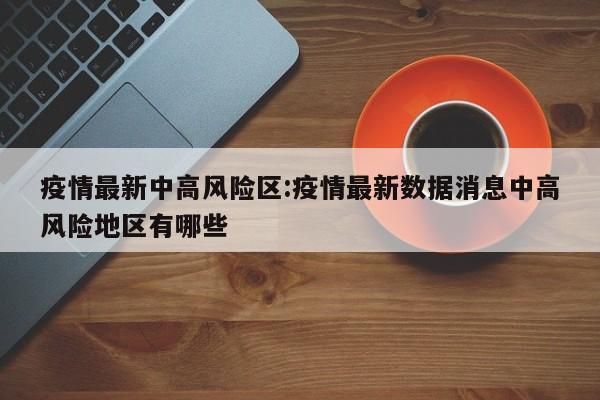 疫情最新中高风险区:疫情最新数据消息中高风险地区有哪些
