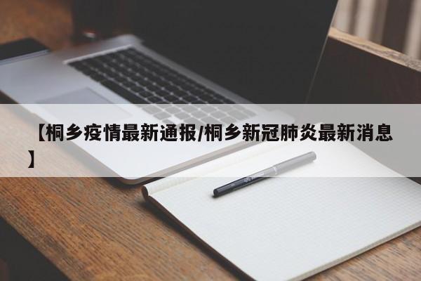 【桐乡疫情最新通报/桐乡新冠肺炎最新消息】