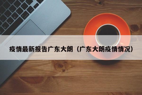 疫情最新报告广东大朗（广东大朗疫情情况）
