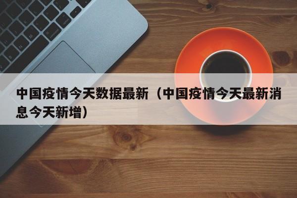 中国疫情今天数据最新（中国疫情今天最新消息今天新增）