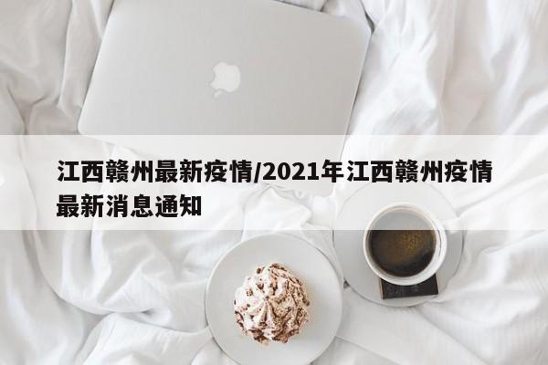 江西赣州最新疫情/2021年江西赣州疫情最新消息通知